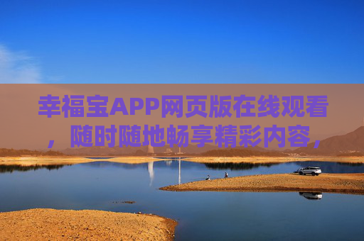 幸福宝APP网页版在线观看，随时随地畅享精彩内容，幸福宝APP网页版，随时随地在线观看精彩内容