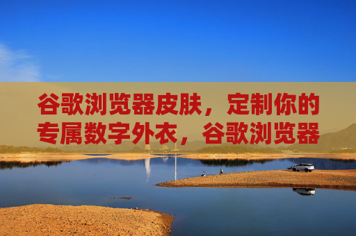 谷歌浏览器皮肤，定制你的专属数字外衣，谷歌浏览器皮肤，你的专属数字外衣
