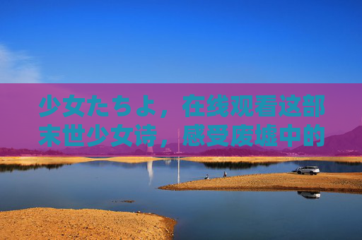 少女たちよ,在线观看这部末世少女诗,感受废墟中的温暖与羁绊,末世少女诗,废墟中的温暖羁绊 少女たちよ,在线观看这部末世少女诗,感受废墟中的温暖与羁绊,末世少女诗,废墟中的温暖羁绊