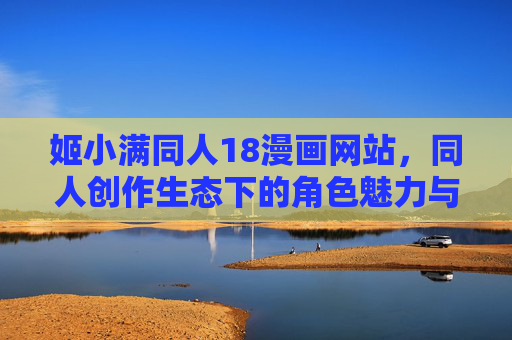 姬小满同人18漫画网站，同人创作生态下的角色魅力与文化共鸣，同人创作生态中的姬小满，角色魅力与文化共鸣