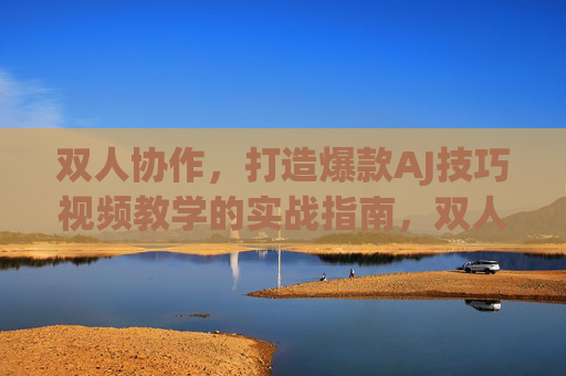双人协作，打造爆款AJ技巧视频教学的实战指南，双人协作打造爆款AJ技巧视频，实战指南