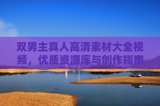 双男主真人高清素材大全视频，优质资源库与创作指南，双男主真人高清素材大全，资源库与创作指南