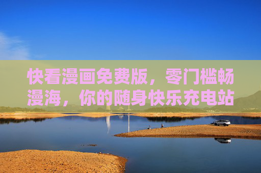 快看漫画免费版，零门槛畅漫海，你的随身快乐充电站！免费畅漫，随身快乐充电站