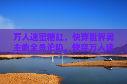 万人迷蜜糖红，快穿世界男主他全员沦陷，快穿万人迷男主，全员沦陷