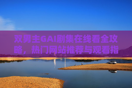 双男主GAI剧集在线看全攻略，热门网站推荐与观看指南，双男主GAI剧集在线看全攻略，热门网站推荐与观看指南