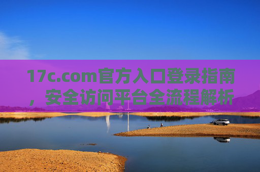 17c.com官方入口登录指南，安全访问平台全流程解析，17c.com官方入口登录及安全访问全流程指南
