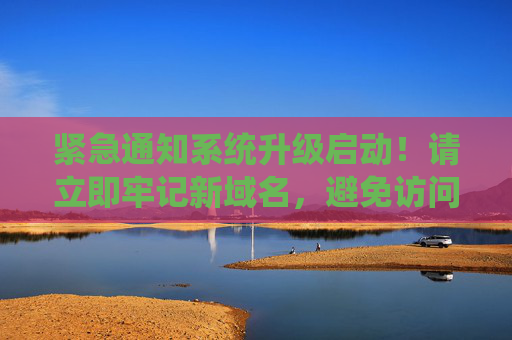 紧急通知系统升级启动！请立即牢记新域名，避免访问中断，紧急通知，系统升级启动，请牢记新域名防止访问中断