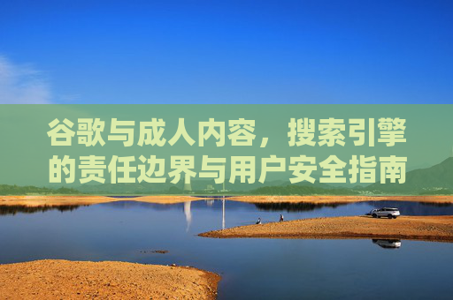 谷歌与成人内容，搜索引擎的责任边界与用户安全指南，搜索引擎的责任边界与用户安全指南