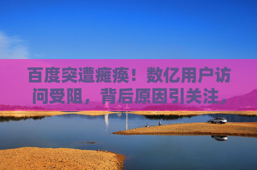 百度突遭瘫痪！数亿用户访问受阻，背后原因引关注，百度突发瘫痪致数亿用户受阻，原因引关注