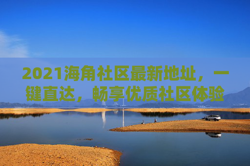 2021海角社区最新地址，一键直达，畅享优质社区体验，2021海角社区最新地址，一键直达，畅享优质体验