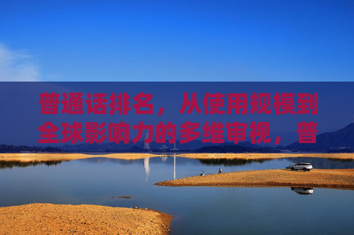 普通话排名，从使用规模到全球影响力的多维审视，普通话多维排名，从使用规模到全球影响力