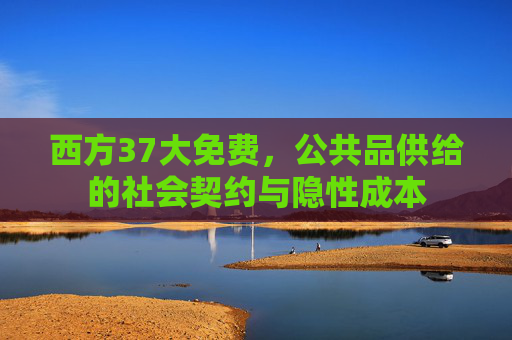 西方37大免费，公共品供给的社会契约与隐性成本
