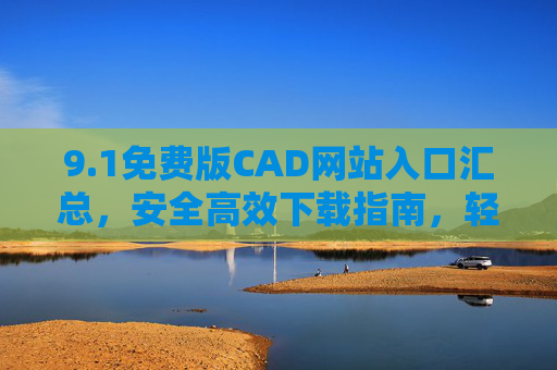 9.1免费版CAD网站入口汇总，安全高效下载指南，轻松开启绘图之旅，免费版CAD网站入口汇总，安全高效下载指南，轻松开启绘图之旅