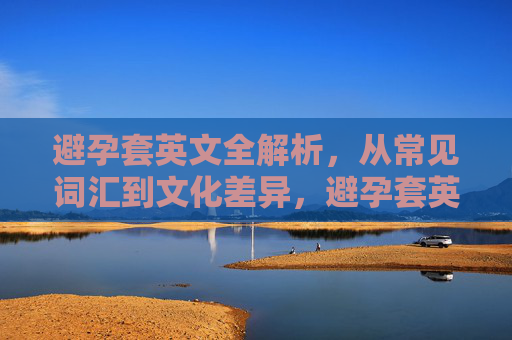 避孕套英文全解析，从常见词汇到文化差异，避孕套英文全解析，从常见词汇到文化差异
