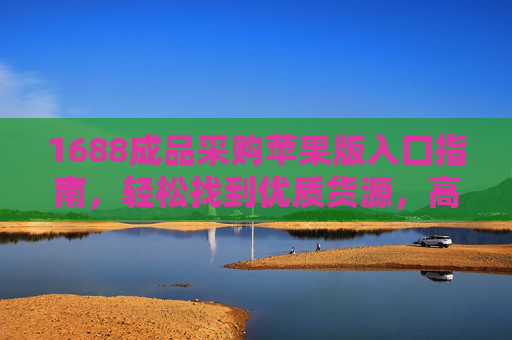 1688成品采购苹果版入口指南，轻松找到优质货源，高效完成下单，1688成品采购苹果版入口指南，轻松找货源高效下单