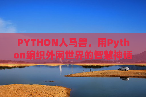 PYTHON人马兽，用Python编织外网世界的智慧神话，PYTHON人马兽，编织外网智慧神话