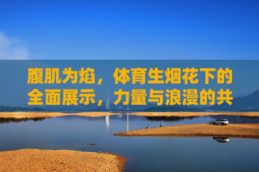 腹肌为焰，体育生烟花下的全面展示，力量与浪漫的共舞，腹肌为焰，体育生烟花下的力量与浪漫共舞