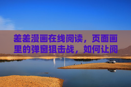 差差漫画在线阅读，页面画里的弹窗狙击战，如何让阅读回归纯粹？狙击弹窗，让差差漫画阅读回归纯粹