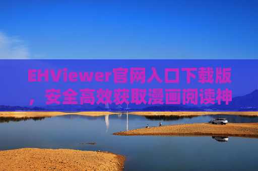 EHViewer官网入口下载版，安全高效获取漫画阅读神器，EHViewer官网下载版，安全高效的漫画阅读神器入口