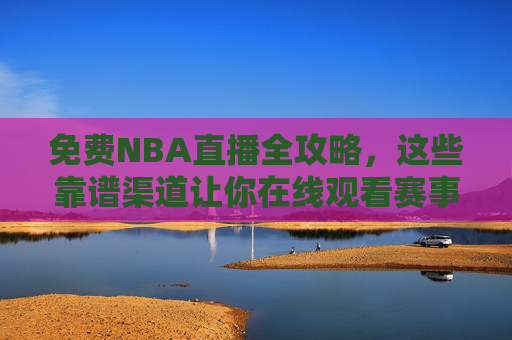免费NBA直播全攻略，这些靠谱渠道让你在线观看赛事行情，免费NBA直播全攻略，靠谱渠道在线观看赛事