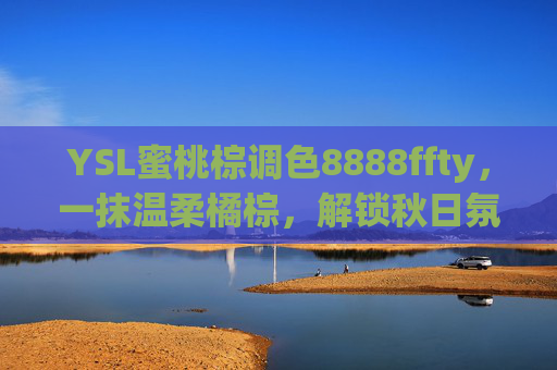 YSL蜜桃棕调色8888ffty，一抹温柔橘棕，解锁秋日氛围感妆容密码，YSL蜜桃棕调色8888ffty，温柔橘棕解锁秋日氛围感妆容