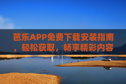 芭乐APP免费下载安装指南，轻松获取，畅享精彩内容，芭乐APP免费下载安装指南，轻松获取，畅享精彩