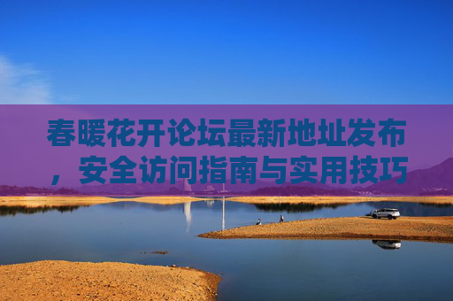 春暖花开论坛最新地址发布，安全访问指南与实用技巧，春暖花开论坛最新地址发布，安全访问指南与实用技巧