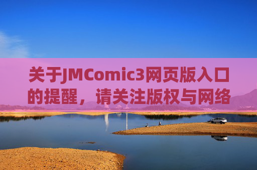 关于JMComic3网页版入口的提醒，请关注版权与网络安全，JMComic3网页版入口提醒，请关注版权与网络安全