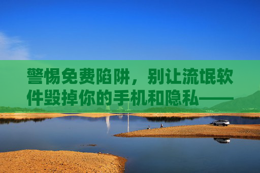 警惕免费陷阱，别让流氓软件毁掉你的手机和隐私——安全APP下载指南，警惕免费陷阱，安全下载APP守护手机与隐私