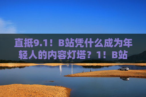 直抵9.1！B站凭什么成为年轻人的内容灯塔？1！B站凭什么成为年轻人的内容灯塔？