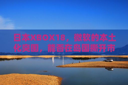 日本XBOX18，微软的本土化突围，能否在岛国撕开市场裂缝？微软XBOX18本土化突围，能否撕开日本市场裂缝？