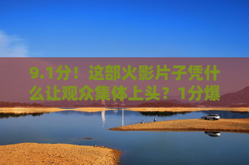 9.1分！这部火影片子凭什么让观众集体上头？1分爆款！这部影片凭什么让观众集体上头？