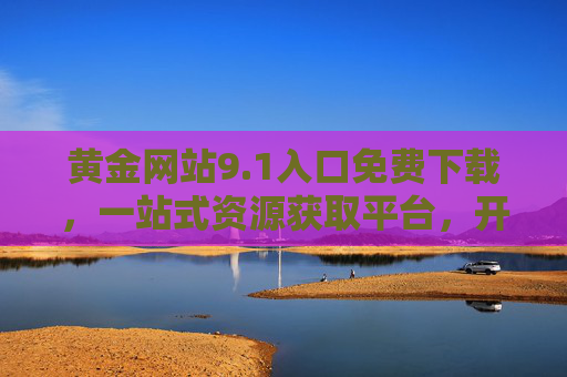 黄金网站9.1入口免费下载，一站式资源获取平台，开启高效便捷数字生活