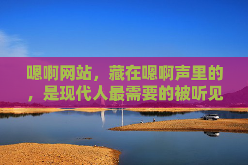嗯啊网站，藏在嗯啊声里的，是现代人最需要的被听见，被听见，藏在嗯啊声里