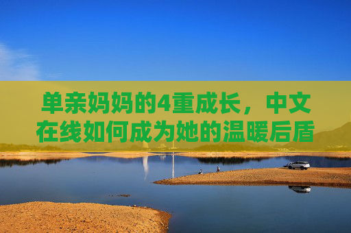 单亲妈妈的4重成长，中文在线如何成为她的温暖后盾，中文在线，单亲妈妈4重成长的温暖后盾