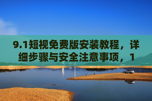 9.1短视免费版安装教程，详细步骤与安全注意事项，1短视免费版安装教程，详细步骤与安全注意事项