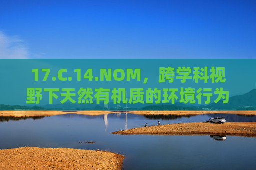 17.C.14.NOM，跨学科视野下天然有机质的环境行为与治理突破，跨学科视野下天然有机质的环境行为与治理突破
