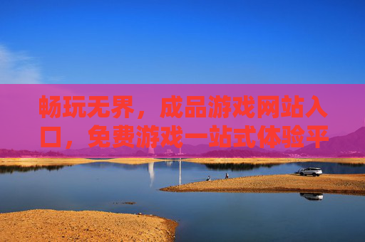 畅玩无界，成品游戏网站入口，免费游戏一站式体验平台，畅玩无界，免费游戏一站式体验平台