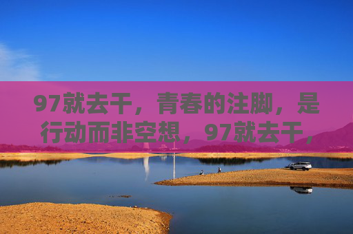 97就去干，青春的注脚，是行动而非空想，97就去干，青春的行动注脚
