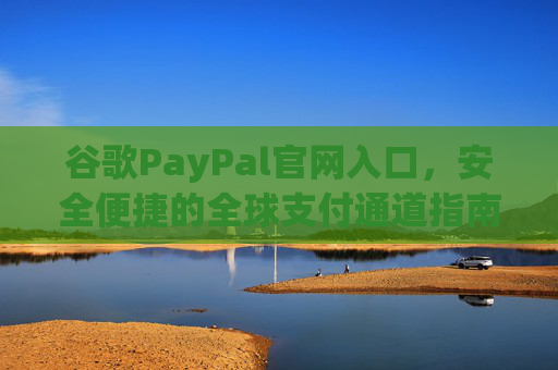 谷歌PayPal官网入口，安全便捷的全球支付通道指南，谷歌PayPal官网入口，安全便捷的全球支付通道指南