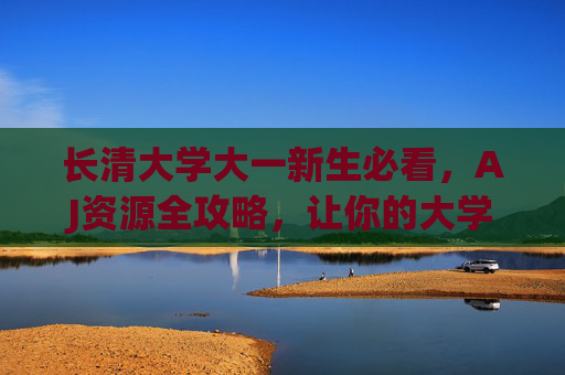 长清大学大一新生必看，AJ资源全攻略，让你的大学开挂起步，长清大学大一新生AJ资源全攻略，大学开挂起步