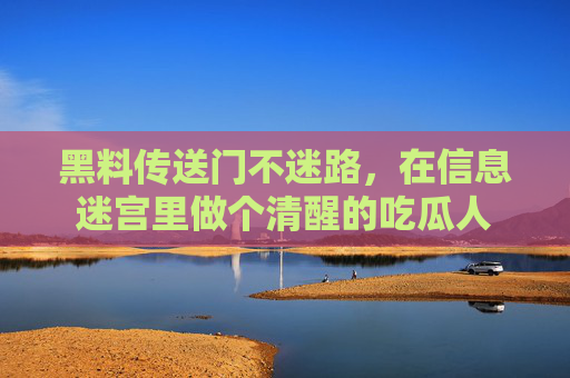 黑料传送门不迷路，在信息迷宫里做个清醒的吃瓜人
