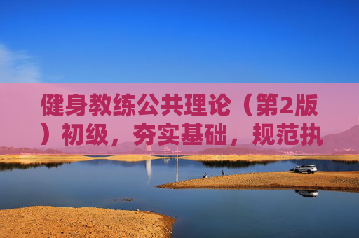 健身教练公共理论（第2版）初级，夯实基础，规范执业的必学指南，健身教练公共理论（第2版）初级，夯实基础、规范执业的必学指南