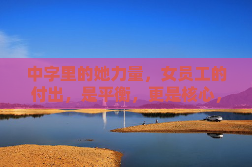 中字里的她力量，女员工的付出，是平衡，更是核心，中字里的她力量，平衡之上，更是核心