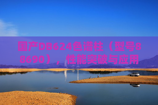 国产DB624色谱柱（型号88690），性能突破与应用前景分析，国产DB624色谱柱（型号88690）性能突破与应用前景