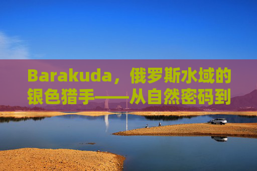Barakuda，俄罗斯水域的银色猎手——从自然密码到文化符号，俄罗斯水域的银色猎手，Barakuda从自然密码到文化符号