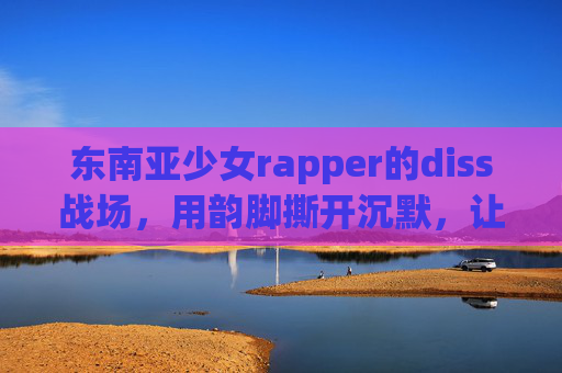 东南亚少女rapper的diss战场，用韵脚撕开沉默，让世界听见她的怒与光，韵脚撕开沉默，东南亚少女rapper的diss战场怒与光