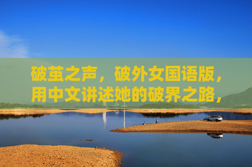 破茧之声，破外女国语版，用中文讲述她的破界之路，破茧之声，中文讲述她的破界之路