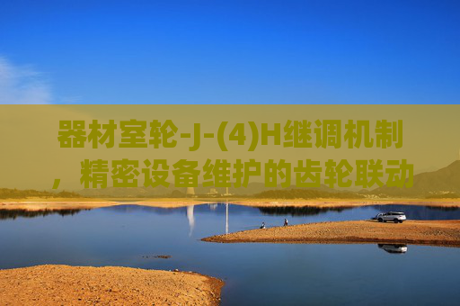 器材室轮-J-(4)H继调机制，精密设备维护的齿轮联动实践，器材室精密设备维护的轮-J-(4)H继调齿轮联动实践