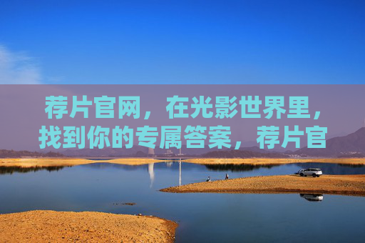 荐片官网，在光影世界里，找到你的专属答案，荐片官网，光影世界的专属答案